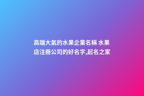 高端大氣的水果企業名稱 水果店注冊公司的好名字,起名之家-第1張-公司起名-玄機派